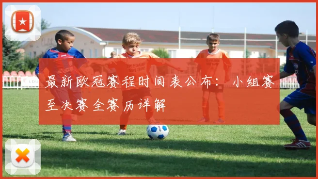 最新欧冠赛程时间表公布：小组赛至决赛全赛历详解