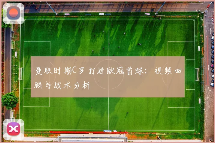 曼联时期C罗打进欧冠首球：视频回顾与战术分析