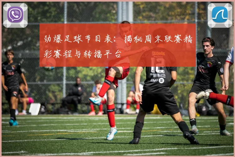 劲爆足球节目表：揭秘周末联赛精彩赛程与转播平台