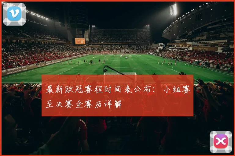 最新欧冠赛程时间表公布：小组赛至决赛全赛历详解