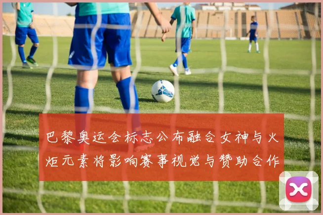 巴黎奥运会标志公布融合女神与火炬元素将影响赛事视觉与赞助合作