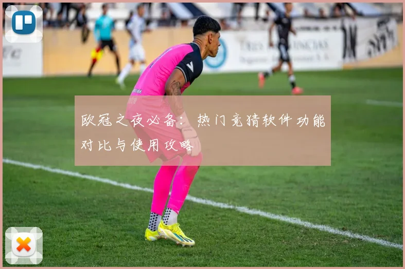 欧冠之夜必备：热门竞猜软件功能对比与使用攻略