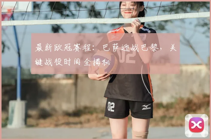 最新欧冠赛程：巴萨迎战巴黎，关键战役时间全揭秘