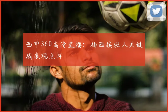 西甲360高清直播：梅西接班人关键战表现点评