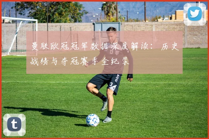 曼联欧冠冠军数据深度解读：历史战绩与夺冠赛季全纪录