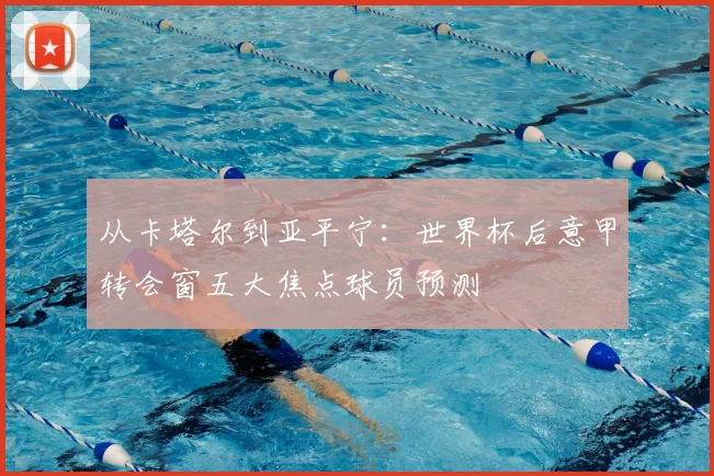 从卡塔尔到亚平宁：世界杯后意甲转会窗五大焦点球员预测