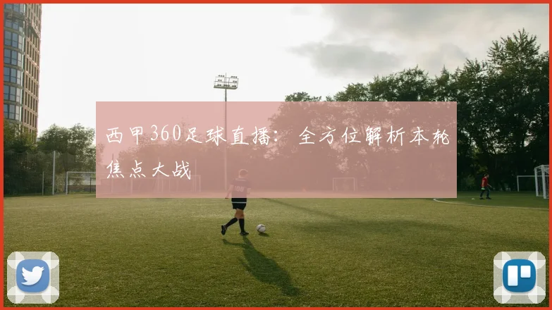 西甲360足球直播：全方位解析本轮焦点大战