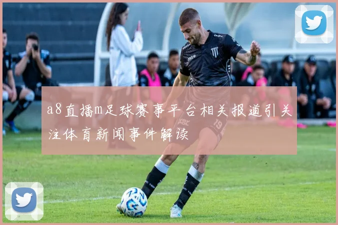 a8直播m足球赛事平台相关报道引关注体育新闻事件解读