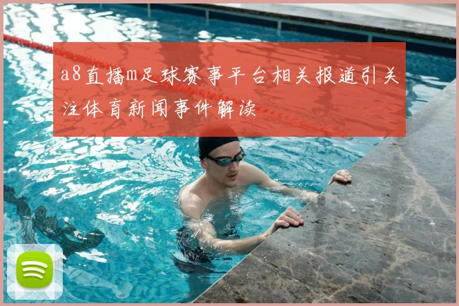a8直播m足球赛事平台相关报道引关注体育新闻事件解读