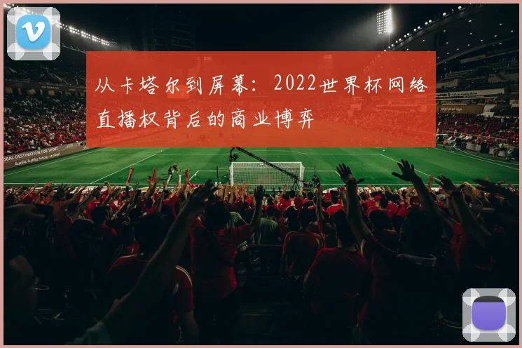 从卡塔尔到屏幕：2022世界杯网络直播权背后的商业博弈