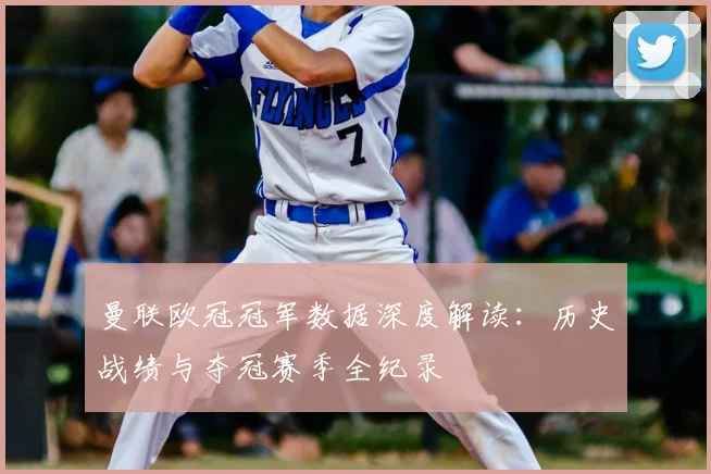 曼联欧冠冠军数据深度解读：历史战绩与夺冠赛季全纪录