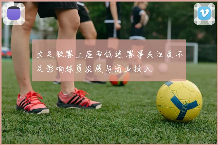女足联赛上座率低迷 赛事关注度不足影响球员发展与商业投入